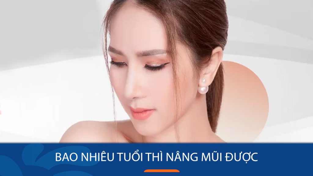 Bao nhiêu tuổi thì nâng mũi được? Chuyên gia giải đáp