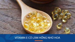 Vitamin e có làm hồng nhũ hoa? Bí quyết chăm “đào tiên” tốt nhất