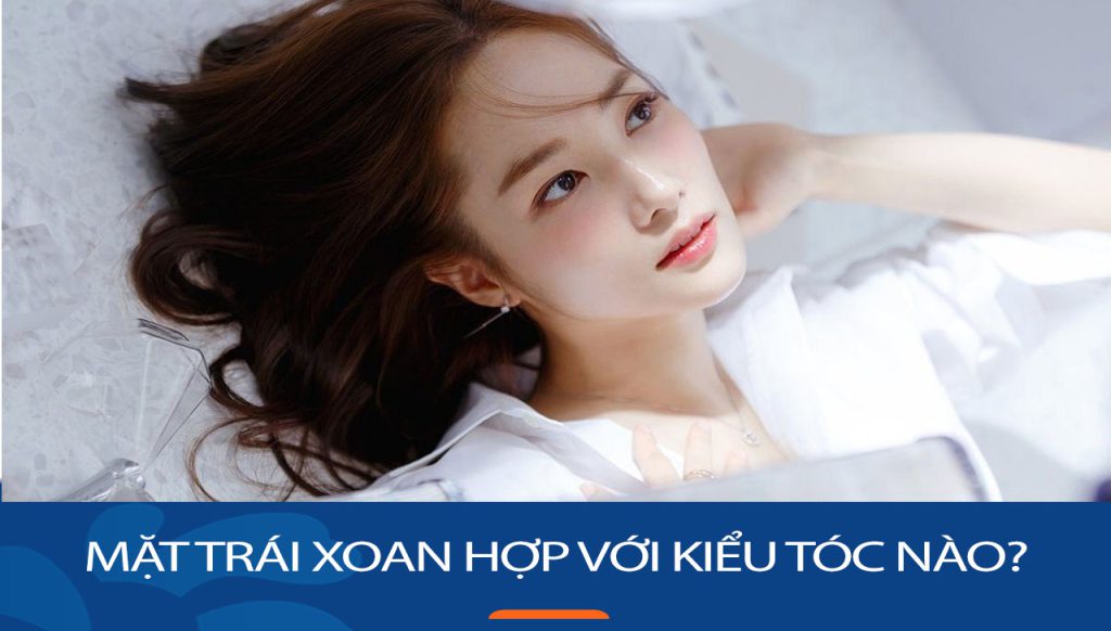 Mặt trái xoan hợp với kiểu tóc nào sành điệu nhất