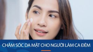 Chăm sóc da mặt cho người làm ca đêm: 10 bước không thể thiếu